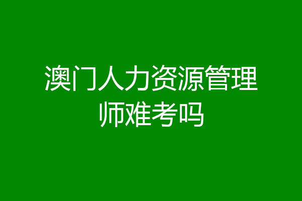 澳门人力资源管理师难考吗
