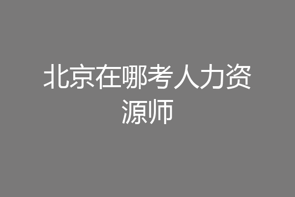 北京在哪考人力资源师