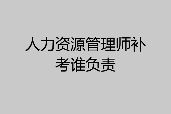 人力资源管理师补考谁负责