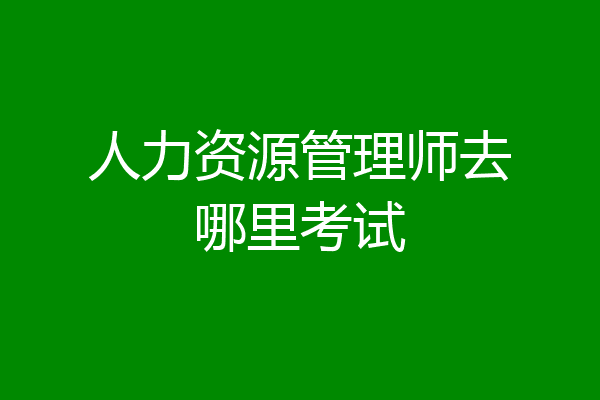 人力资源管理师去哪里考试