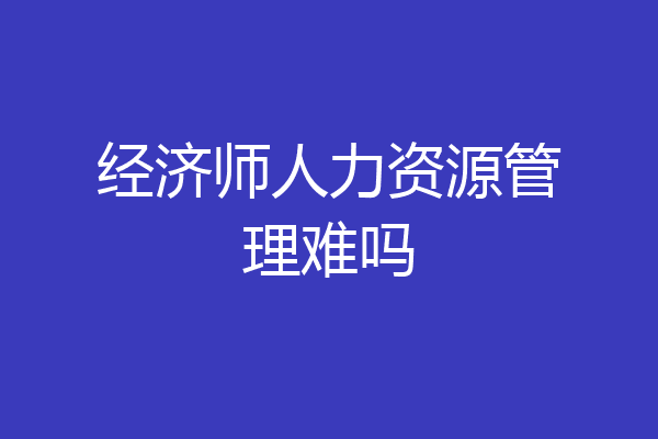 经济师人力资源管理难吗