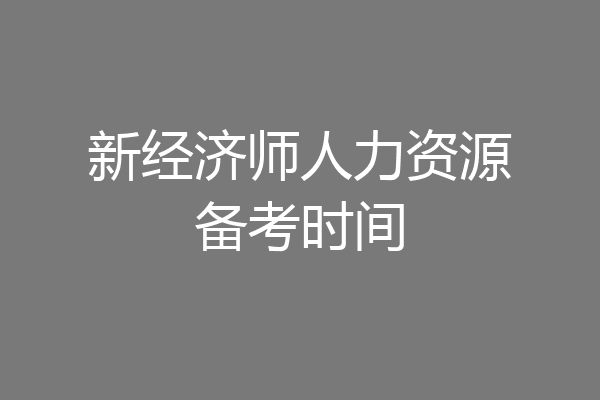 新经济师人力资源备考时间