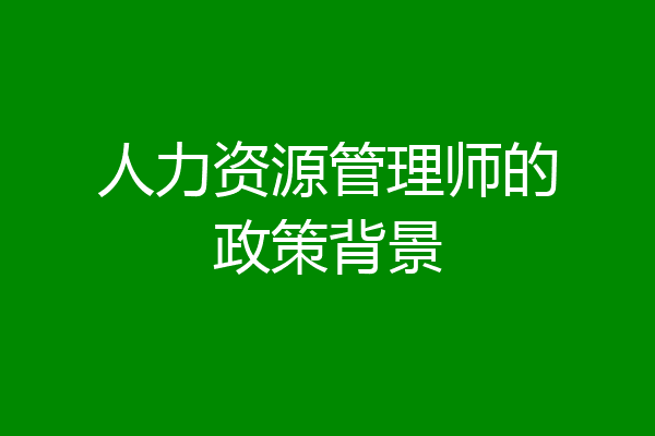 人力资源管理师的政策背景