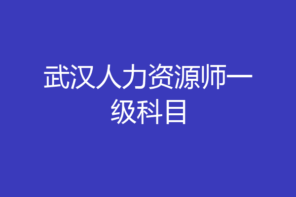 武汉人力资源师一级科目