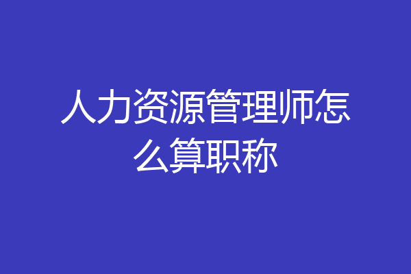 人力资源管理师怎么算职称