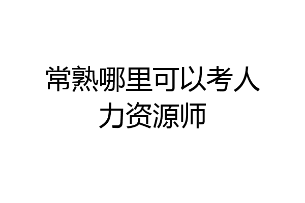 常熟哪里可以考人力资源师
