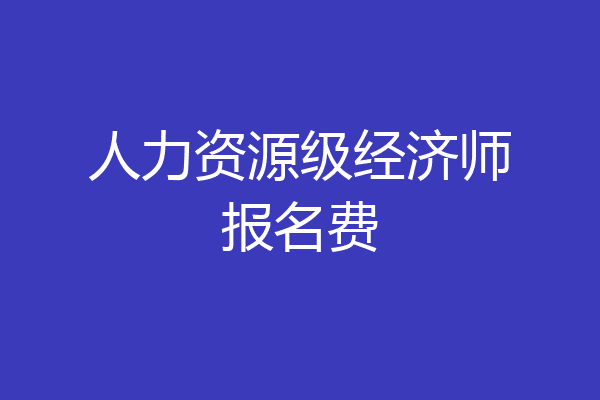 人力资源级经济师报名费