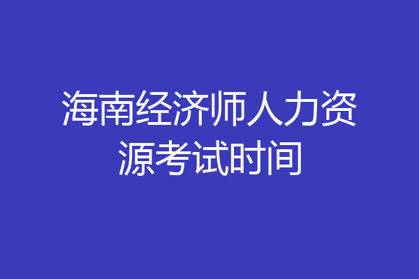 海南经济师人力资源考试时间