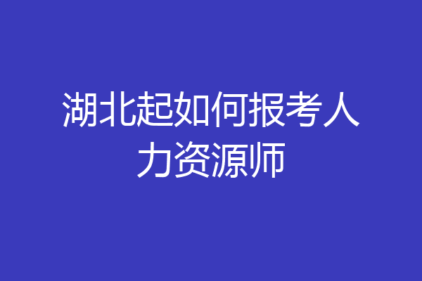 湖北起如何报考人力资源师