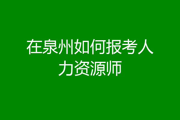 在泉州如何报考人力资源师