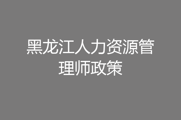 黑龙江人力资源管理师政策