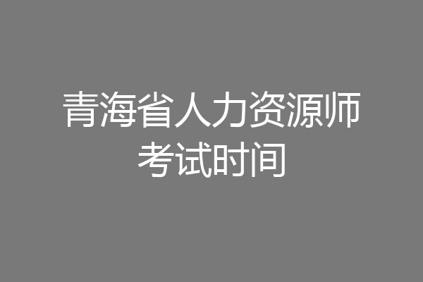 青海省人力资源师考试时间