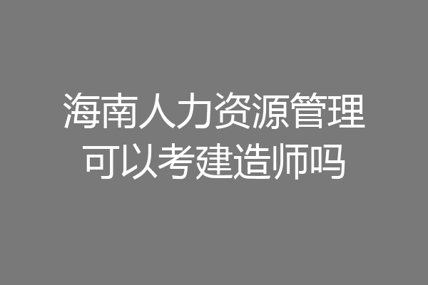 海南人力资源管理可以考建造师吗