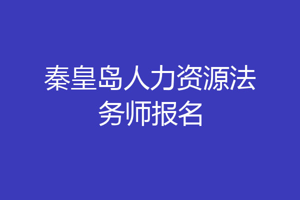 秦皇岛人力资源法务师报名