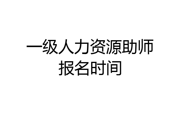 一级人力资源助师报名时间