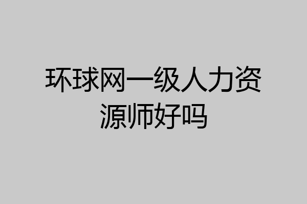 环球网一级人力资源师好吗
