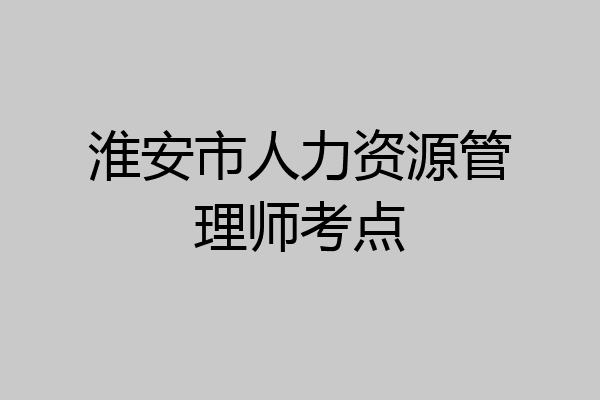 淮安市人力资源管理师考点