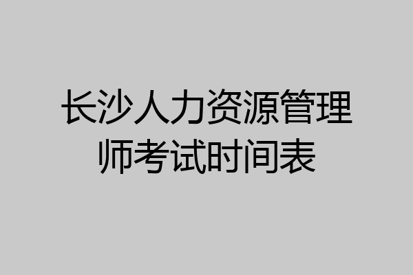 长沙人力资源管理师考试时间表