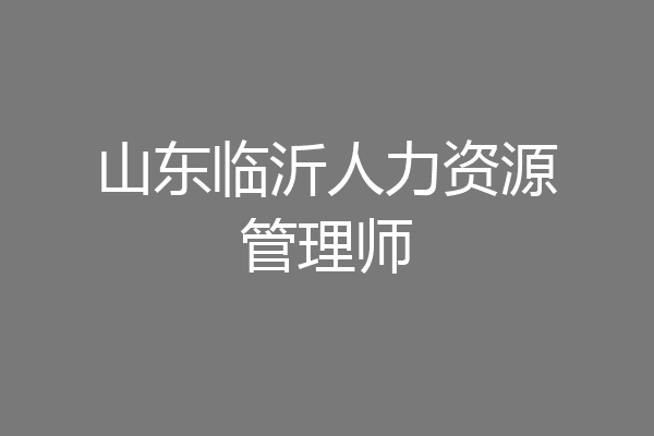 山东临沂人力资源管理师