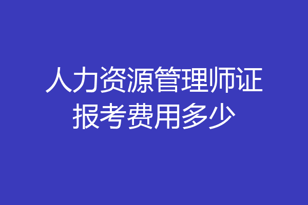 人力资源管理师证报考费用多少
