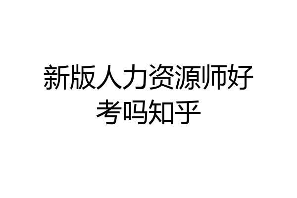 新版人力资源师好考吗知乎