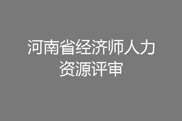 河南省经济师人力资源评审