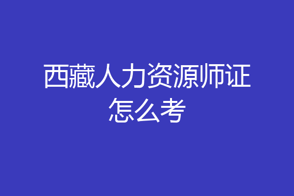 西藏人力资源师证怎么考
