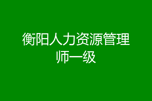 衡阳人力资源管理师一级