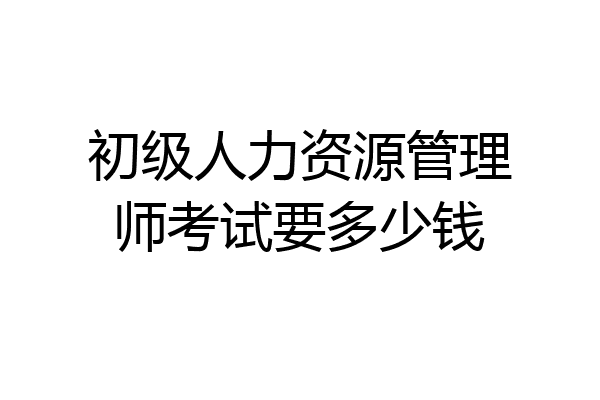 初级人力资源管理师考试要多少钱