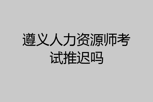 遵义人力资源师考试推迟吗