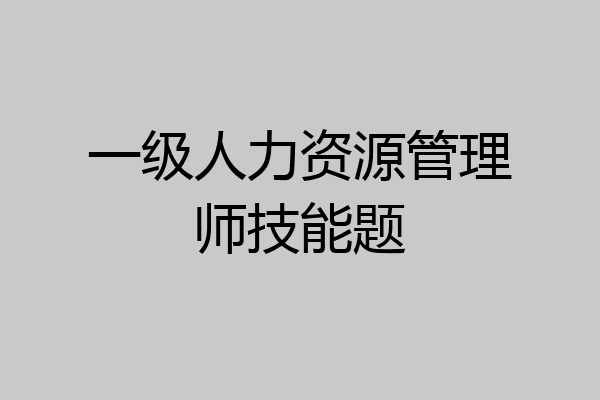 一级人力资源管理师技能题