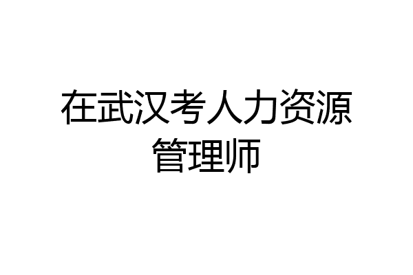 在武汉考人力资源管理师