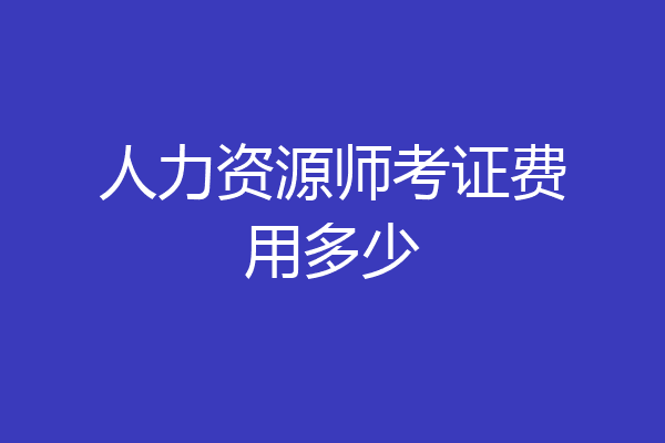 人力资源师考证费用多少