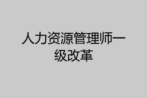 人力资源管理师一级改革