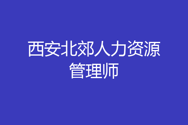 西安北郊人力资源管理师
