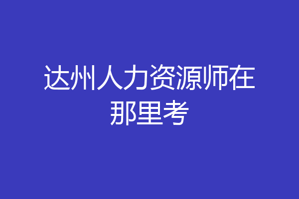 达州人力资源师在那里考