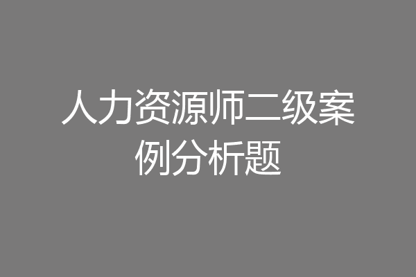 人力资源师二级案例分析题