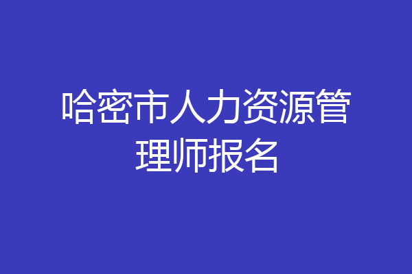 哈密市人力资源管理师报名