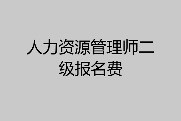 人力资源管理师二级报名费