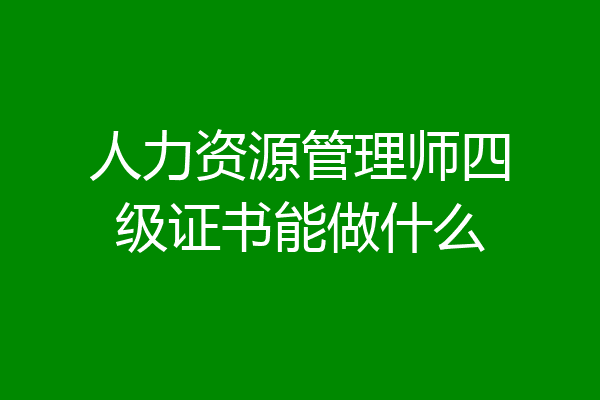 人力资源管理师四级证书能做什么