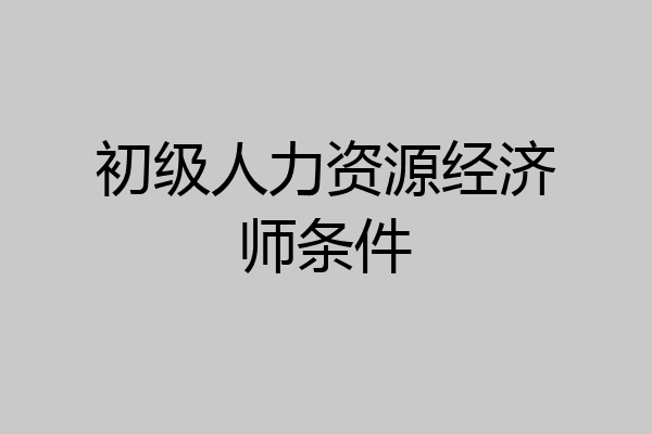 初级人力资源经济师条件