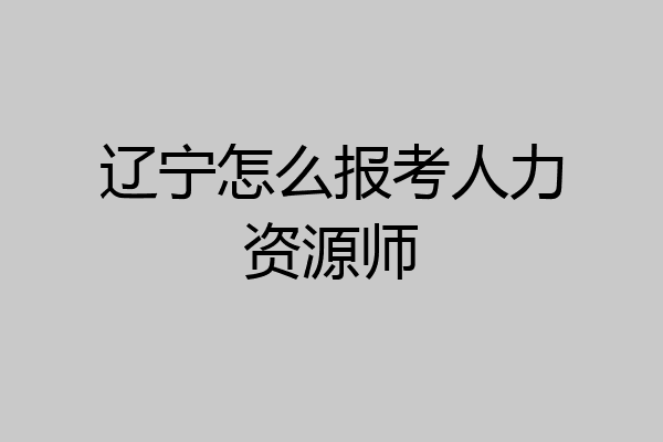 辽宁怎么报考人力资源师