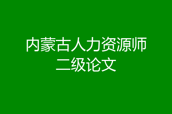 内蒙古人力资源师二级论文
