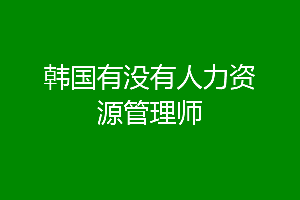 韩国有没有人力资源管理师