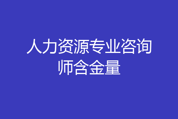 人力资源专业咨询师含金量