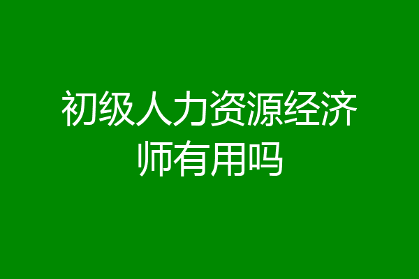 初级人力资源经济师有用吗