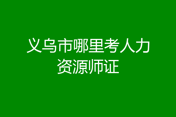 义乌市哪里考人力资源师证