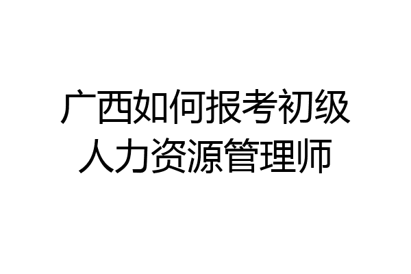 广西如何报考初级人力资源管理师