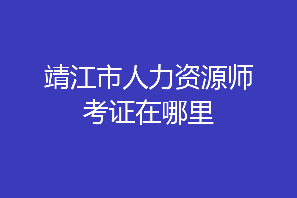 靖江市人力资源师考证在哪里