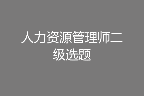 人力资源管理师二级选题